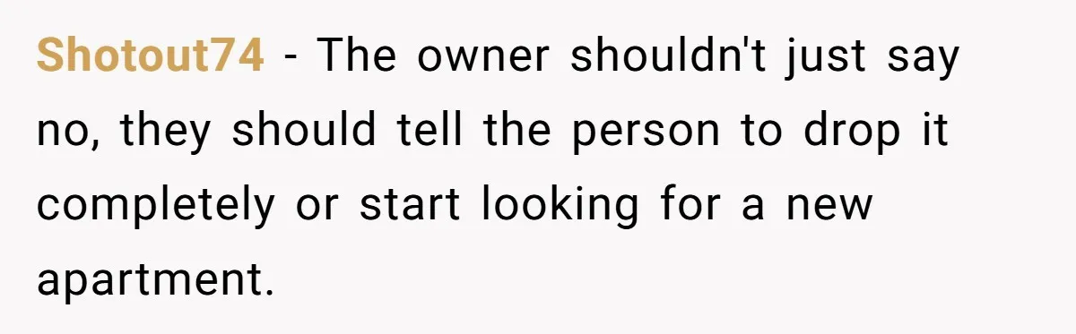 Shotout74 − The owner shouldn't just say no, they should tell the person to drop it completely or start looking for a new apartment.