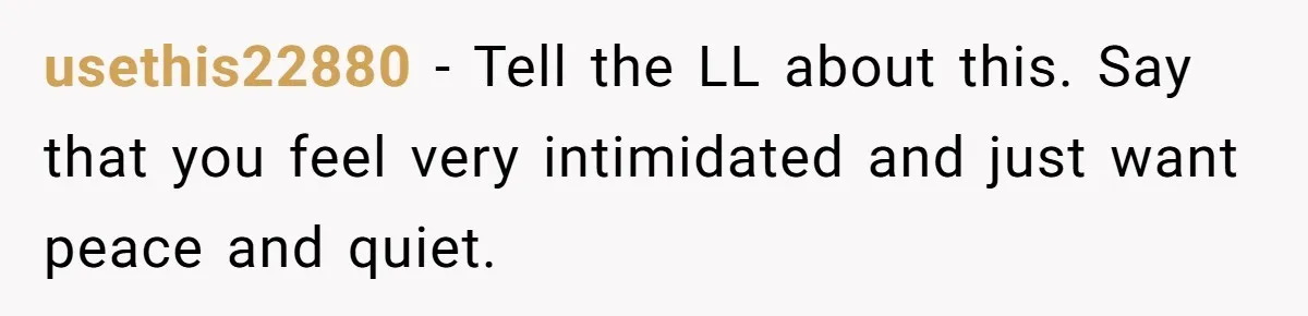 usethis22880 − Tell the LL about this. Say that you feel very intimidated and just want peace and quiet.