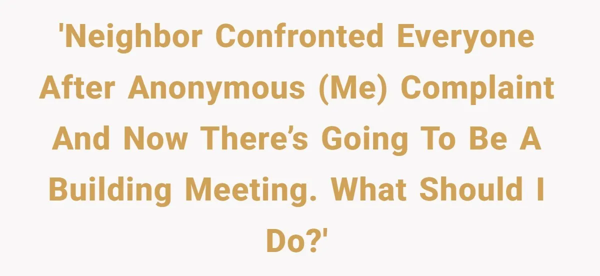 'Neighbor confronted everyone after anonymous (me) complaint and now there’s going to be a building meeting. What should I do?'