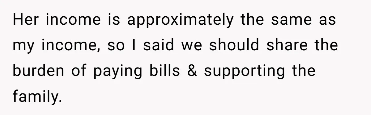 His Fiancée Expected Him to Pay Every Bill After Marriage, While She Kept Her Entire Salary Her income is approximately the same as my income, so I said we should share the burden of paying bills & supporting the family.