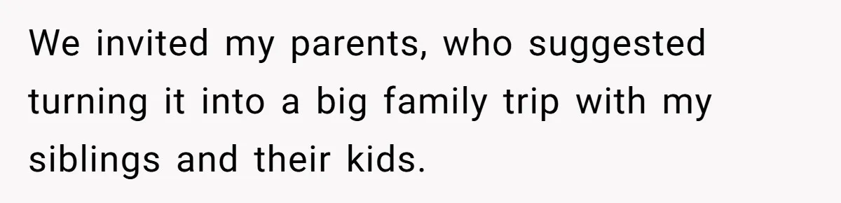 We invited my parents, who suggested turning it into a big family trip with my siblings and their kids.