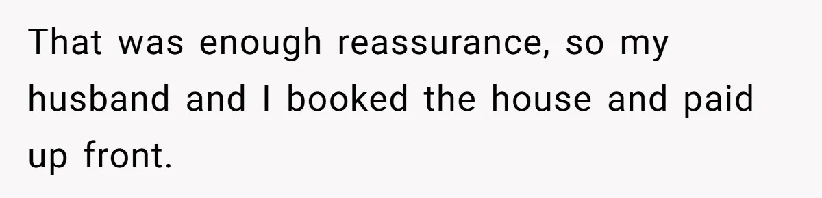 That was enough reassurance, so my husband and I booked the house and paid up front.