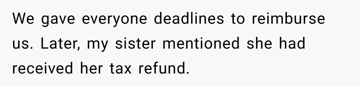 We gave everyone deadlines to reimburse us. Later, my sister mentioned she had received her tax refund.