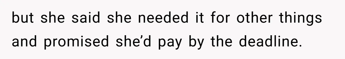 but she said she needed it for other things and promised she’d pay by the deadline.