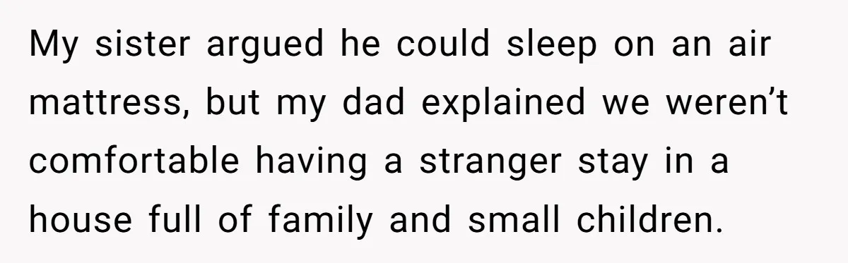 My sister argued he could sleep on an air mattress, but my dad explained we weren’t comfortable having a stranger stay in a house full of family and small children.