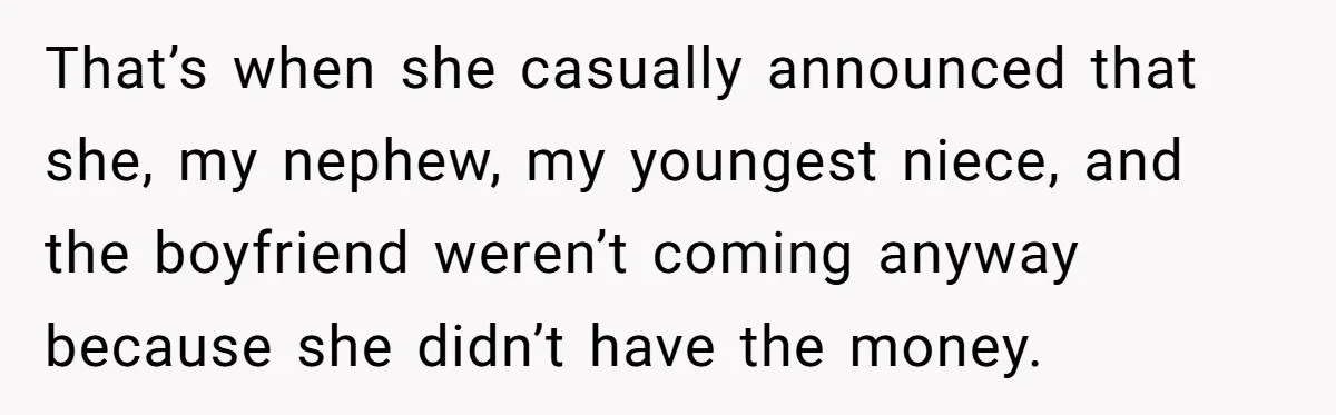 That’s when she casually announced that she, my nephew, my youngest niece, and the boyfriend weren’t coming anyway because she didn’t have the money.