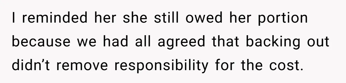 I reminded her she still owed her portion because we had all agreed that backing out didn’t remove responsibility for the cost.