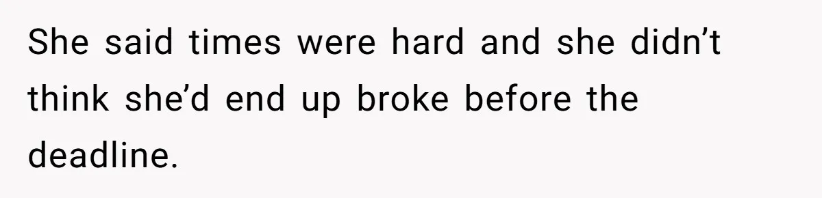 She said times were hard and she didn’t think she’d end up broke before the deadline.