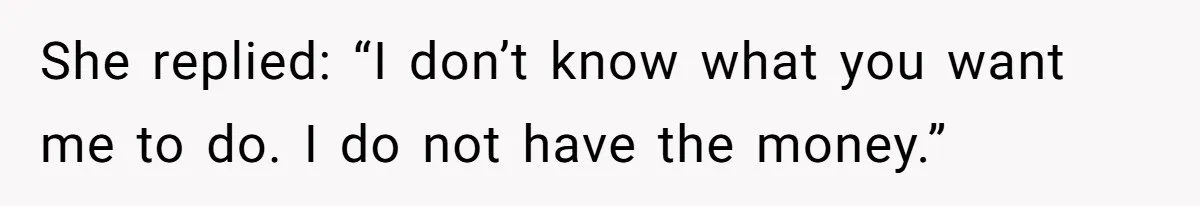 She replied: “I don’t know what you want me to do. I do not have the money.”