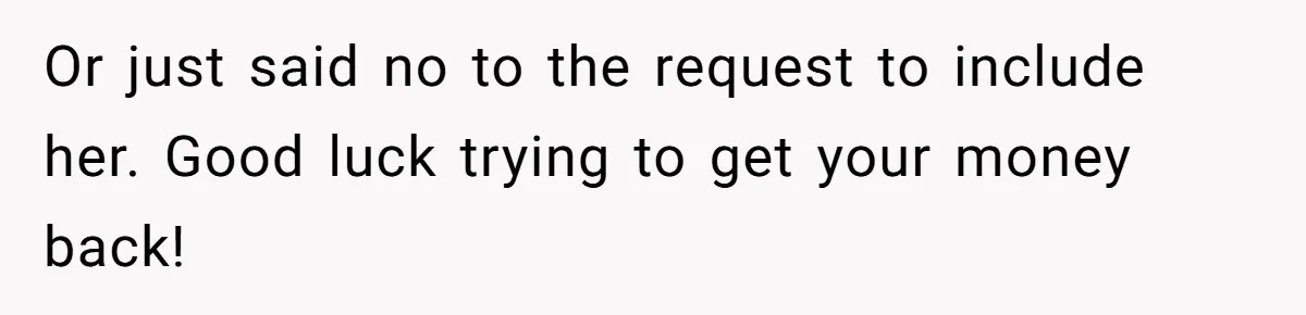 Or just said no to the request to include her. Good luck trying to get your money back!
