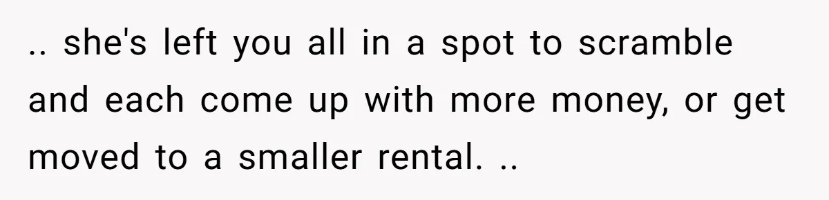 .. she's left you all in a spot to scramble and each come up with more money, or get moved to a smaller rental. ..