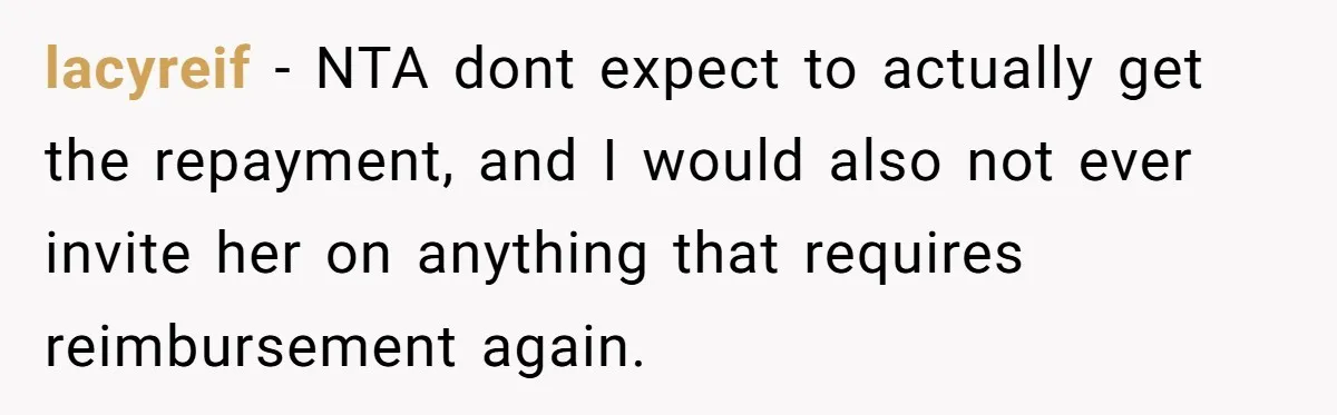 lacyreif − NTA dont expect to actually get the repayment, and I would also not ever invite her on anything that requires reimbursement again.