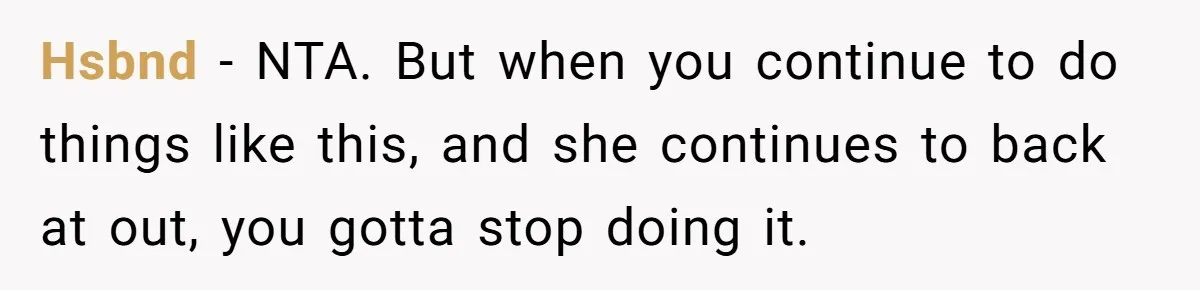 Hsbnd − NTA. But when you continue to do things like this, and she continues to back at out, you gotta stop doing it.