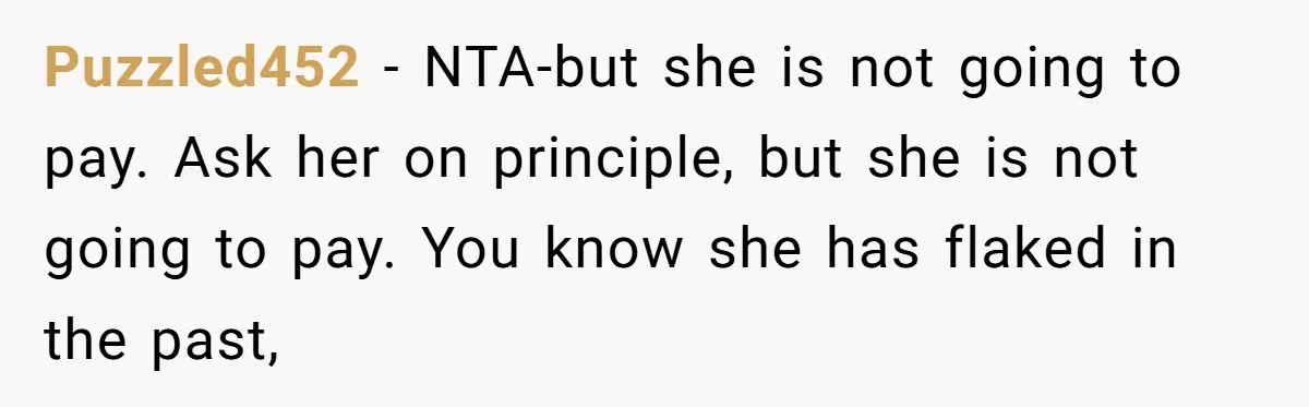 Puzzled452 − NTA-but she is not going to pay. Ask her on principle, but she is not going to pay. You know she has flaked in the past,