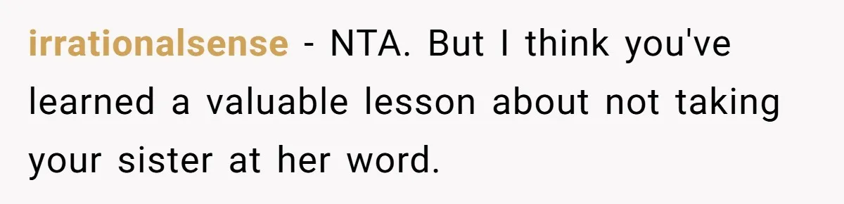 irrationalsense − NTA. But I think you've learned a valuable lesson about not taking your sister at her word.