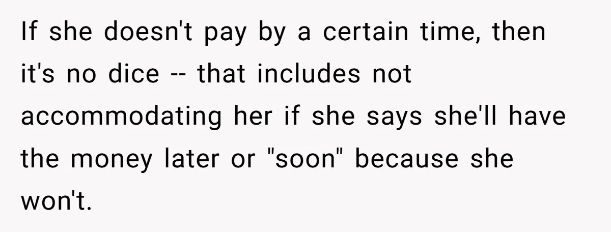 If she doesn't pay by a certain time, then it's no dice -- that includes not accommodating her if she says she'll have the money later or "soon" because she...