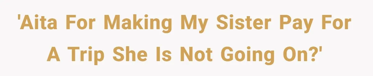'AITA for making my sister pay for a trip she is not going on?'