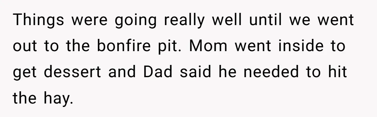 Estranged Sister Answers Honest Questions From Sibling's Fiancé, Potentially Ruins Their Marriage Things were going really well until we went out to the bonfire pit. Mom went inside to get dessert and Dad said he needed to hit the hay.