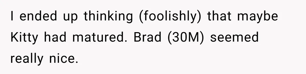 Estranged Sister Answers Honest Questions From Sibling's Fiancé, Potentially Ruins Their Marriage I ended up thinking (foolishly) that maybe Kitty had matured. Brad (30M) seemed really nice.