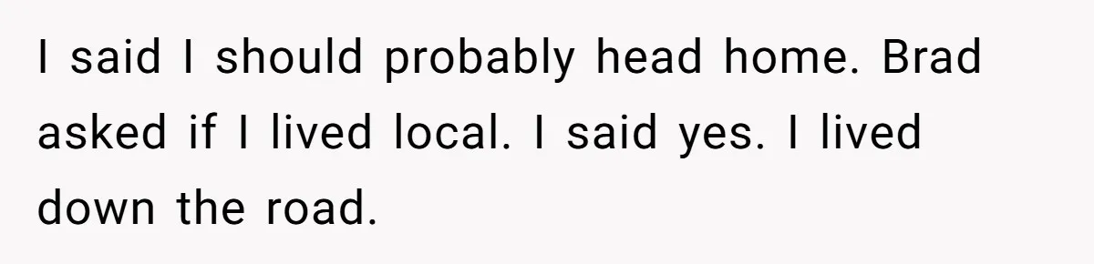 Estranged Sister Answers Honest Questions From Sibling's Fiancé, Potentially Ruins Their Marriage I said I should probably head home. Brad asked if I lived local. I said yes. I lived down the road.