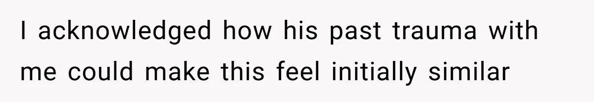 I acknowledged how his past trauma with me could make this feel initially similar