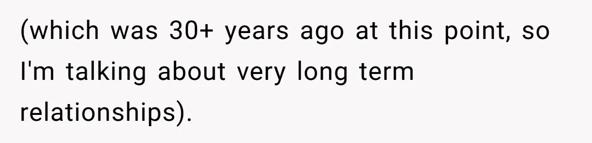 (which was 30+ years ago at this point, so I'm talking about very long term relationships).