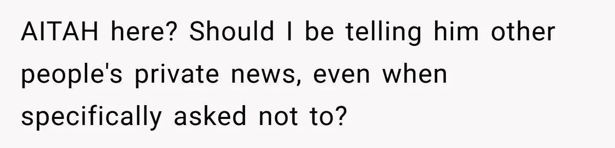 AITAH here? Should I be telling him other people's private news, even when specifically asked not to?