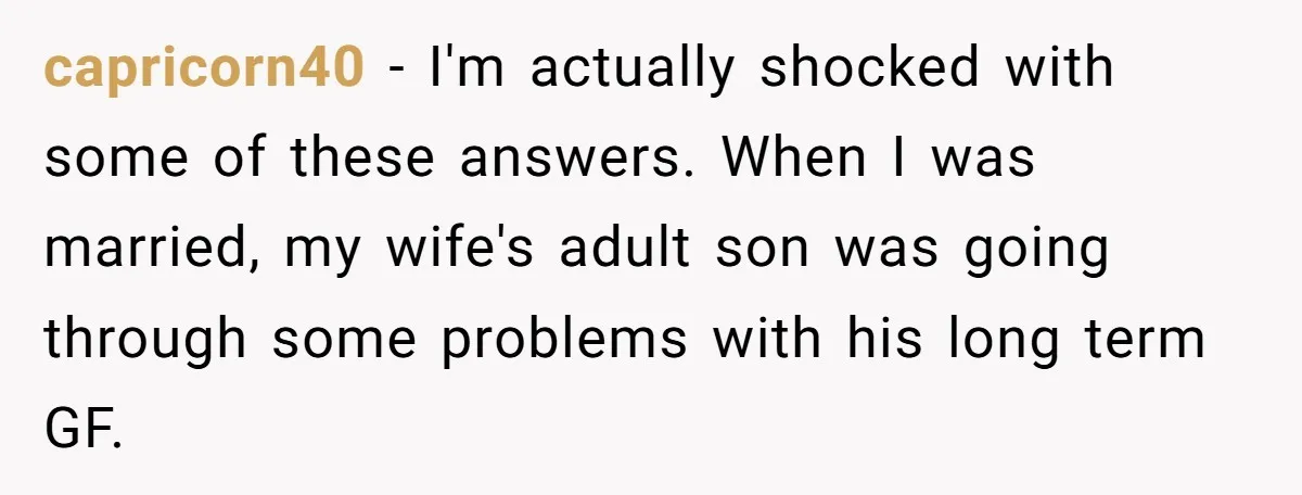 capricorn40 − I'm actually shocked with some of these answers. When I was married, my wife's adult son was going through some problems with his long term GF.