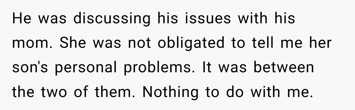 He was discussing his issues with his mom. She was not obligated to tell me her son's personal problems. It was between the two of them. Nothing to do with...