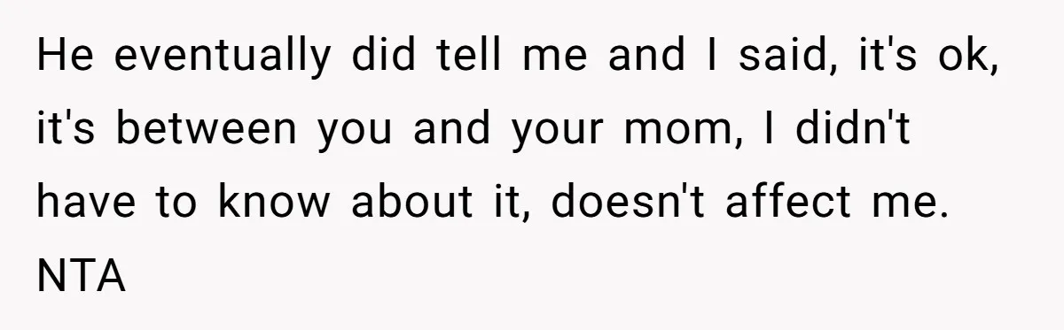 He eventually did tell me and I said, it's ok, it's between you and your mom, I didn't have to know about it, doesn't affect me. NTA