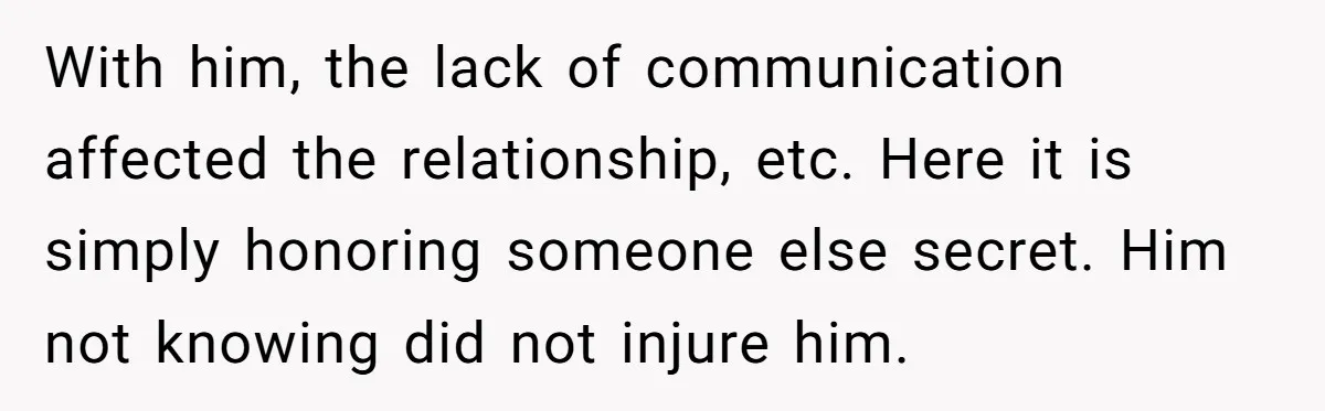 With him, the lack of communication affected the relationship, etc. Here it is simply honoring someone else secret. Him not knowing did not injure him.