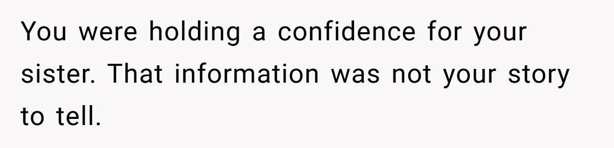 You were holding a confidence for your sister. That information was not your story to tell.