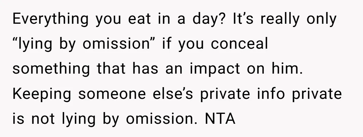 Everything you eat in a day? It’s really only “lying by omission” if you conceal something that has an impact on him. Keeping someone else’s private info private is not...