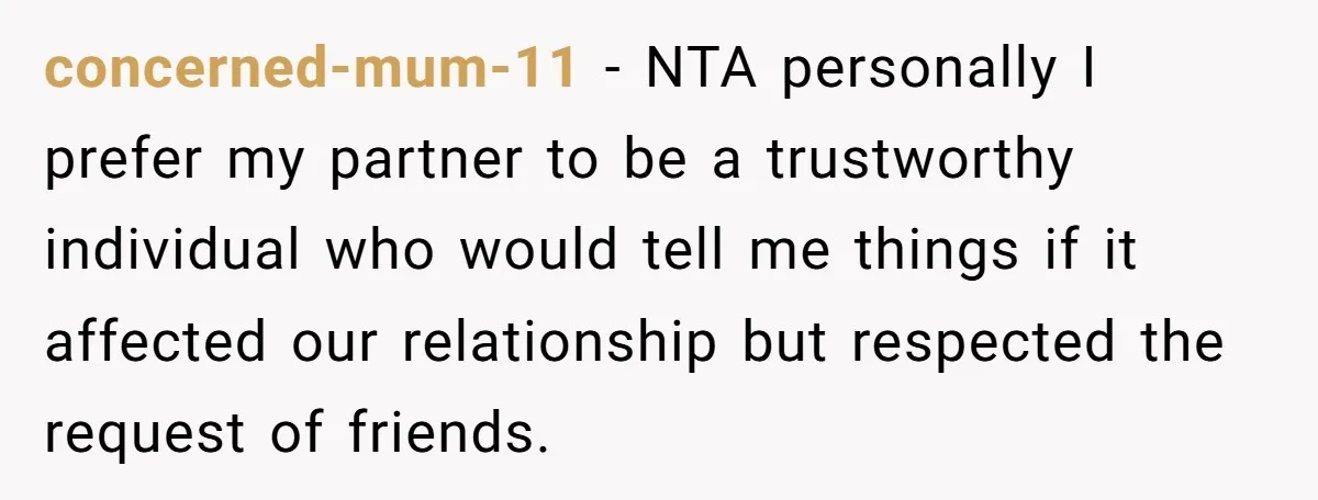 concerned-mum-11 − NTA personally I prefer my partner to be a trustworthy individual who would tell me things if it affected our relationship but respected the request of friends.