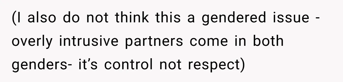 (I also do not think this a gendered issue - overly intrusive partners come in both genders- it’s control not respect)