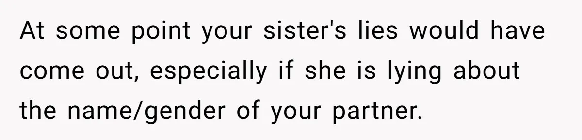 Estranged Sister Answers Honest Questions From Sibling's Fiancé, Potentially Ruins Their Marriage At some point your sister's lies would have come out, especially if she is lying about the name/gender of your partner.
