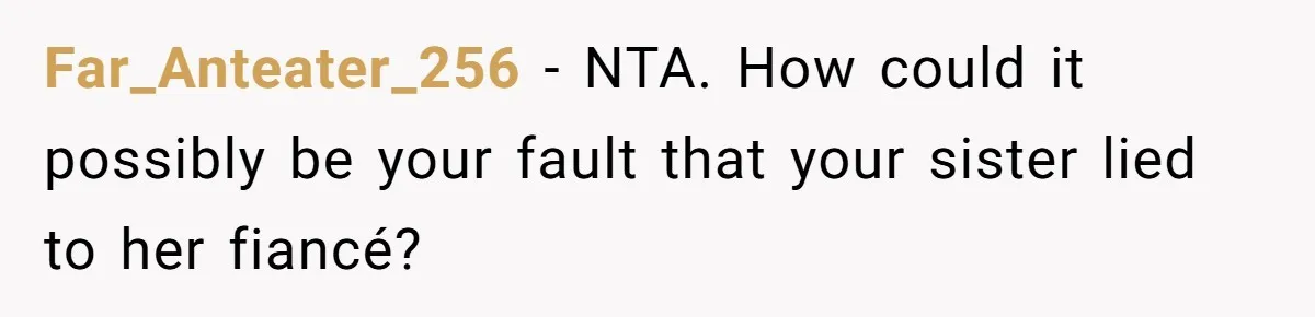 Estranged Sister Answers Honest Questions From Sibling's Fiancé, Potentially Ruins Their Marriage Far_Anteater_256 − NTA. How could it possibly be your fault that your sister lied to her fiancé?