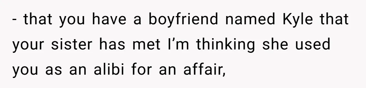 Estranged Sister Answers Honest Questions From Sibling's Fiancé, Potentially Ruins Their Marriage - that you have a boyfriend named Kyle that your sister has met I’m thinking she used you as an alibi for an affair,