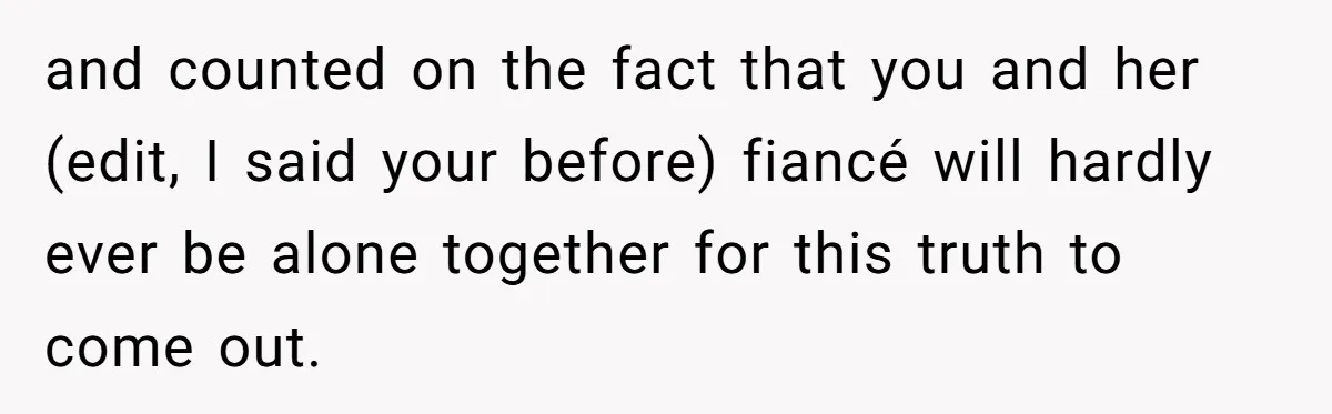 Estranged Sister Answers Honest Questions From Sibling's Fiancé, Potentially Ruins Their Marriage and counted on the fact that you and her (edit, I said your before) fiancé will hardly ever be alone together for this truth to come out.
