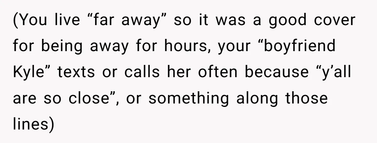 Estranged Sister Answers Honest Questions From Sibling's Fiancé, Potentially Ruins Their Marriage (You live “far away” so it was a good cover for being away for hours, your “boyfriend Kyle” texts or calls her often because “y’all are so close”, or something...