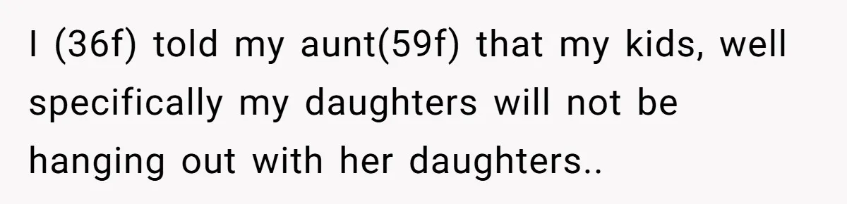 I (36f) told my aunt(59f) that my kids, well specifically my daughters will not be hanging out with her daughters..
