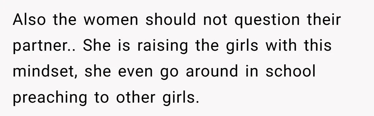 Also the women should not question their partner.. She is raising the girls with this mindset, she even go around in school preaching to other girls.