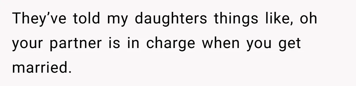 They’ve told my daughters things like, oh your partner is in charge when you get married.