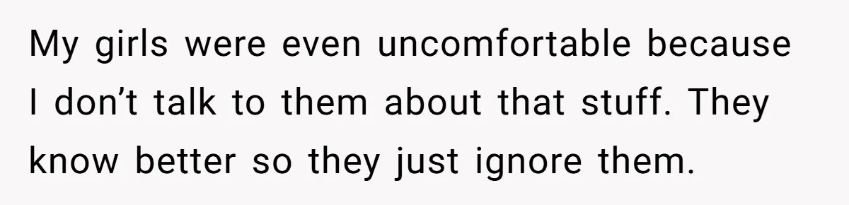 My girls were even uncomfortable because I don’t talk to them about that stuff. They know better so they just ignore them.