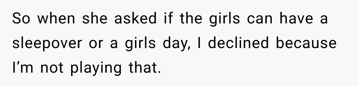 So when she asked if the girls can have a sleepover or a girls day, I declined because I’m not playing that.