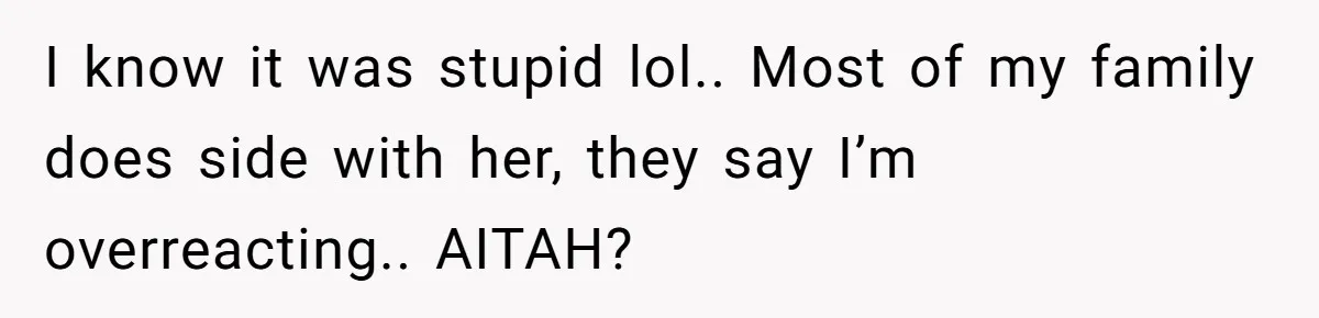 I know it was stupid lol.. Most of my family does side with her, they say I’m overreacting.. AITAH?