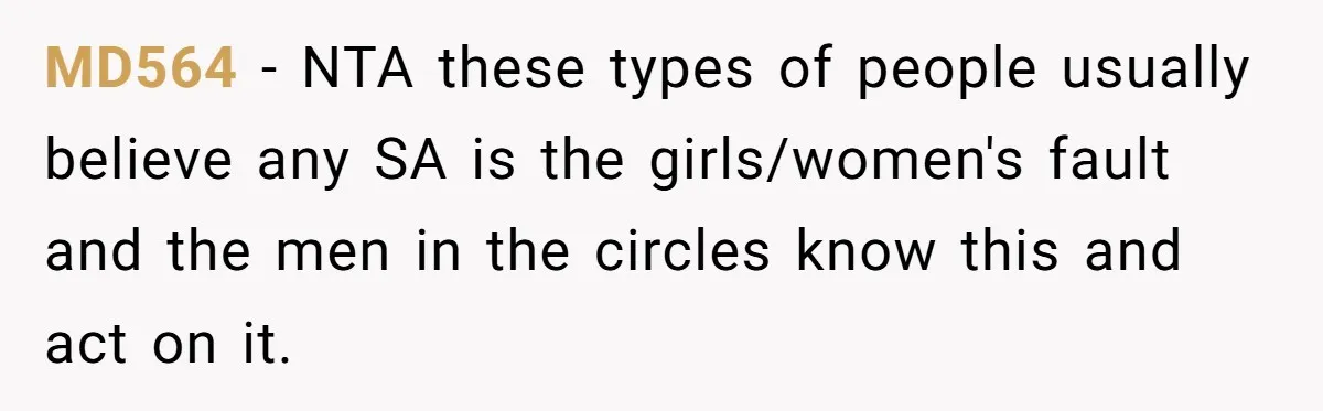 MD564 − NTA these types of people usually believe any SA is the girls/women's fault and the men in the circles know this and act on it.
