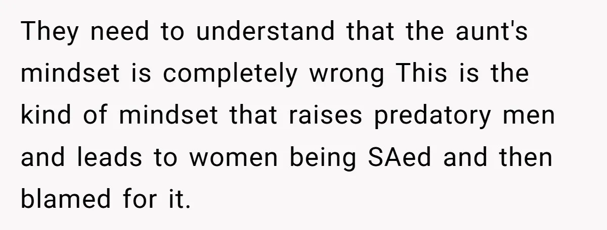 They need to understand that the aunt's mindset is completely wrong This is the kind of mindset that raises predatory men and leads to women being SAed and then blamed...
