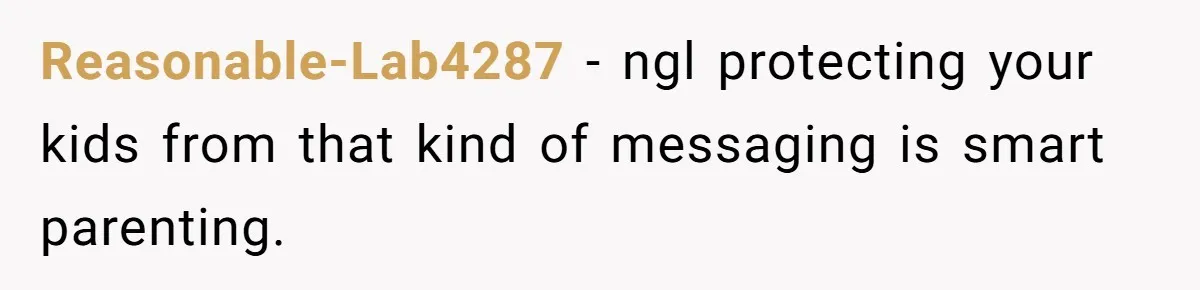 Reasonable-Lab4287 − ngl protecting your kids from that kind of messaging is smart parenting.