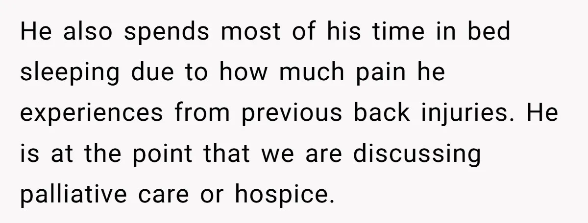 He also spends most of his time in bed sleeping due to how much pain he experiences from previous back injuries. He is at the point that we are discussing...
